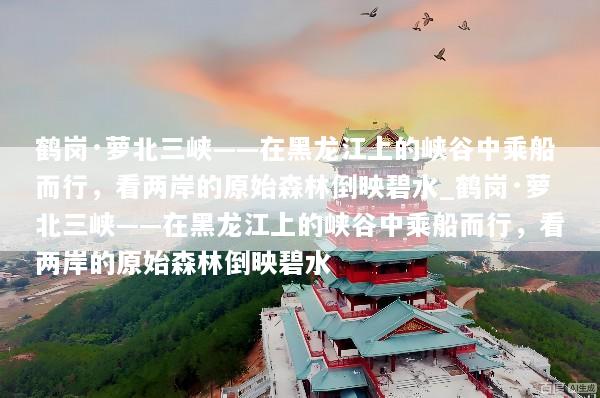 鹤岗·萝北三峡——在黑龙江上的峡谷中乘船而行，看两岸的原始森林倒映碧水_鹤岗·萝北三峡——在黑龙江上的峡谷中乘船而行，看两岸的原始森林倒映碧水