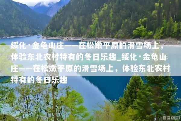 绥化·金龟山庄——在松嫩平原的滑雪场上，体验东北农村特有的冬日乐趣_绥化·金龟山庄——在松嫩平原的滑雪场上，体验东北农村特有的冬日乐趣