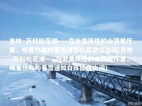 吉林·万科松花湖——在北美风格的山顶餐厅里，喝着热咖啡看雪道如白练挂在山间(吉林·万科松花湖——在北美风格的山顶餐厅里，喝着热咖啡看雪道如白练挂在山间)