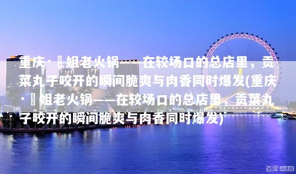 重庆·珮姐老火锅——在较场口的总店里，贡菜丸子咬开的瞬间脆爽与肉香同时爆发(重庆·珮姐老火锅——在较场口的总店里，贡菜丸子咬开的瞬间脆爽与肉香同时爆发)