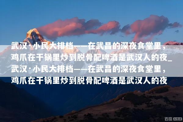 武汉·小民大排档——在武昌的深夜食堂里，鸡爪在干锅里炒到脱骨配啤酒是武汉人的夜_武汉·小民大排档——在武昌的深夜食堂里，鸡爪在干锅里炒到脱骨配啤酒是武汉人的夜