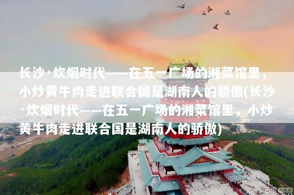 长沙·炊烟时代——在五一广场的湘菜馆里，小炒黄牛肉走进联合国是湖南人的骄傲(长沙·炊烟时代——在五一广场的湘菜馆里，小炒黄牛肉走进联合国是湖南人的骄傲)
