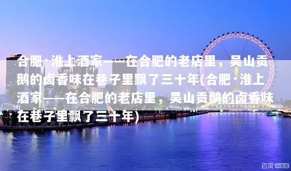 合肥·淮上酒家——在合肥的老店里，吴山贡鹅的卤香味在巷子里飘了三十年(合肥·淮上酒家——在合肥的老店里，吴山贡鹅的卤香味在巷子里飘了三十年)