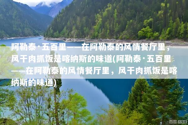 阿勒泰·五百里——在阿勒泰的风情餐厅里，风干肉抓饭是喀纳斯的味道(阿勒泰·五百里——在阿勒泰的风情餐厅里，风干肉抓饭是喀纳斯的味道)
