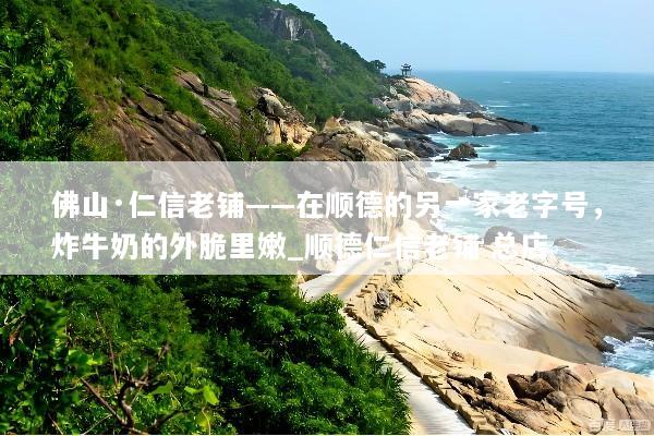 佛山·仁信老铺——在顺德的另一家老字号，炸牛奶的外脆里嫩_顺德仁信老铺 总店