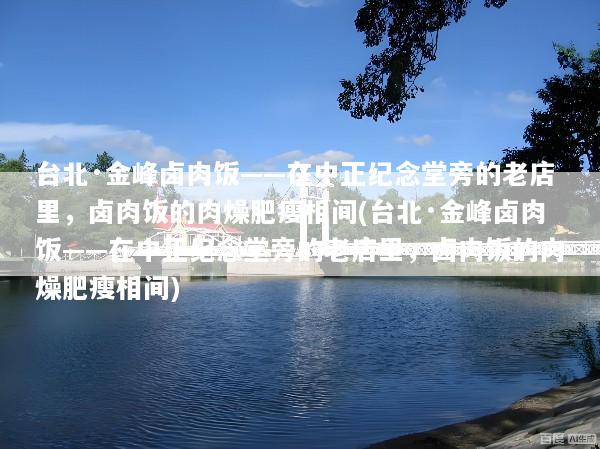 台北·金峰卤肉饭——在中正纪念堂旁的老店里，卤肉饭的肉燥肥瘦相间(台北·金峰卤肉饭——在中正纪念堂旁的老店里，卤肉饭的肉燥肥瘦相间)