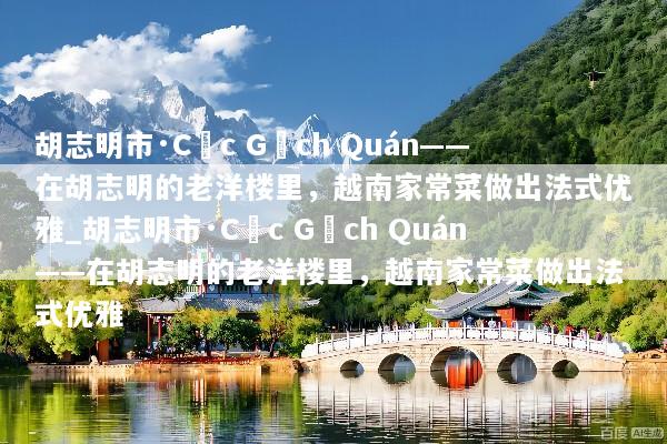 胡志明市·Cục Gạch Quán——在胡志明的老洋楼里，越南家常菜做出法式优雅_胡志明市·Cục Gạch Quán——在胡志明的老洋楼里，越南家常菜做出法式优雅