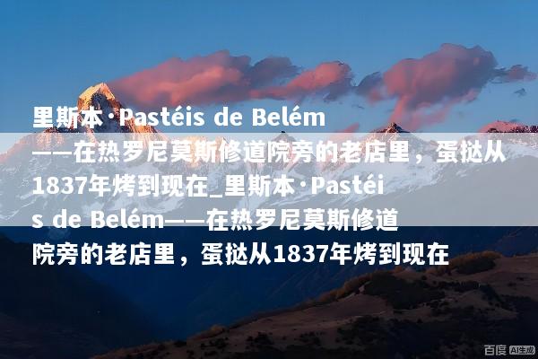 里斯本·Pastéis de Belém——在热罗尼莫斯修道院旁的老店里，蛋挞从1837年烤到现在_里斯本·Pastéis de Belém——在热罗尼莫斯修道院旁的老店里，蛋挞从1837年烤到现在