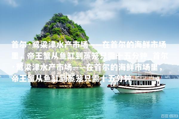 首尔·鹭梁津水产市场——在首尔的海鲜市场里，帝王蟹从鱼缸到蒸笼只需十五分钟_首尔·鹭梁津水产市场——在首尔的海鲜市场里，帝王蟹从鱼缸到蒸笼只需十五分钟