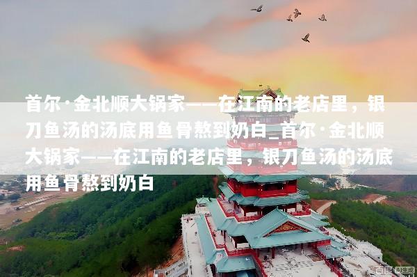 首尔·金北顺大锅家——在江南的老店里，银刀鱼汤的汤底用鱼骨熬到奶白_首尔·金北顺大锅家——在江南的老店里，银刀鱼汤的汤底用鱼骨熬到奶白