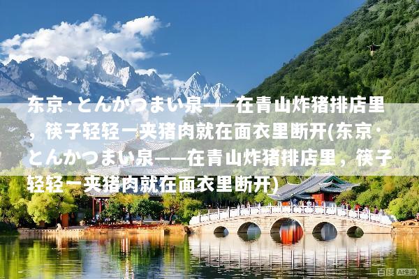东京·とんかつまい泉——在青山炸猪排店里，筷子轻轻一夹猪肉就在面衣里断开(东京·とんかつまい泉——在青山炸猪排店里，筷子轻轻一夹猪肉就在面衣里断开)