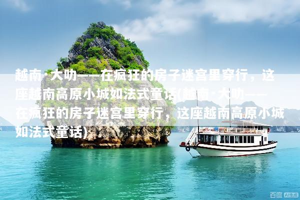越南·大叻——在疯狂的房子迷宫里穿行，这座越南高原小城如法式童话(越南·大叻——在疯狂的房子迷宫里穿行，这座越南高原小城如法式童话)