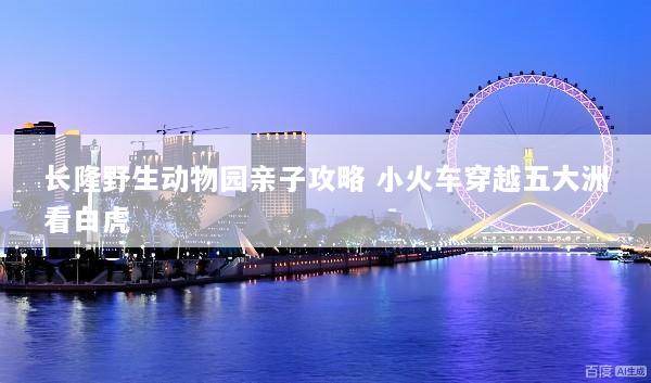 长隆野生动物园亲子攻略 小火车穿越五大洲看白虎