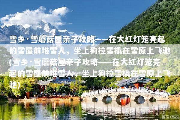雪乡·雪蘑菇屋亲子攻略——在大红灯笼亮起的雪屋前堆雪人，坐上狗拉雪橇在雪原上飞驰(雪乡·雪蘑菇屋亲子攻略——在大红灯笼亮起的雪屋前堆雪人，坐上狗拉雪橇在雪原上飞驰)
