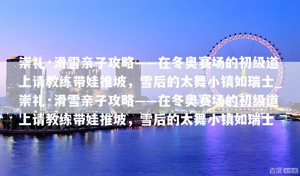 崇礼·滑雪亲子攻略——在冬奥赛场的初级道上请教练带娃推坡，雪后的太舞小镇如瑞士_崇礼·滑雪亲子攻略——在冬奥赛场的初级道上请教练带娃推坡，雪后的太舞小镇如瑞士