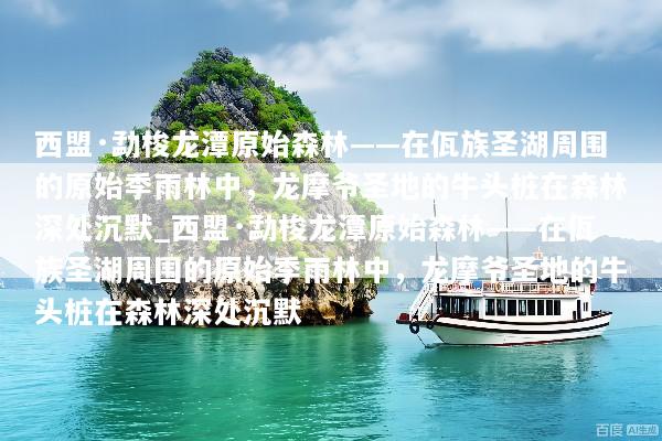 西盟·勐梭龙潭原始森林——在佤族圣湖周围的原始季雨林中，龙摩爷圣地的牛头桩在森林深处沉默_西盟·勐梭龙潭原始森林——在佤族圣湖周围的原始季雨林中，龙摩爷圣地的牛头桩在森林深处沉默