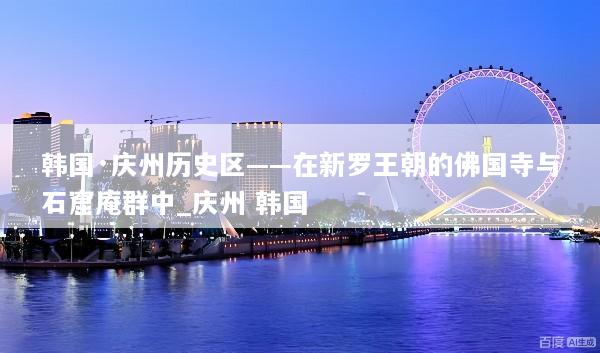 韩国·庆州历史区——在新罗王朝的佛国寺与石窟庵群中_庆州 韩国