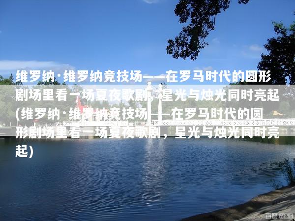 维罗纳·维罗纳竞技场——在罗马时代的圆形剧场里看一场夏夜歌剧，星光与烛光同时亮起(维罗纳·维罗纳竞技场——在罗马时代的圆形剧场里看一场夏夜歌剧，星光与烛光同时亮起)