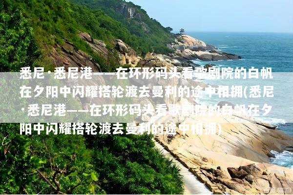 悉尼·悉尼港——在环形码头看歌剧院的白帆在夕阳中闪耀搭轮渡去曼利的途中相拥(悉尼·悉尼港——在环形码头看歌剧院的白帆在夕阳中闪耀搭轮渡去曼利的途中相拥)
