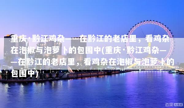 重庆·黔江鸡杂——在黔江的老店里，看鸡杂在泡椒与泡萝卜的包围中(重庆·黔江鸡杂——在黔江的老店里，看鸡杂在泡椒与泡萝卜的包围中)