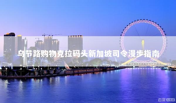 乌节路购物克拉码头新加坡司令漫步指南