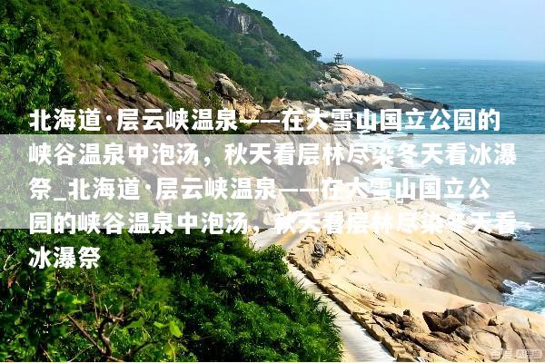 北海道·层云峡温泉——在大雪山国立公园的峡谷温泉中泡汤，秋天看层林尽染冬天看冰瀑祭_北海道·层云峡温泉——在大雪山国立公园的峡谷温泉中泡汤，秋天看层林尽染冬天看冰瀑祭