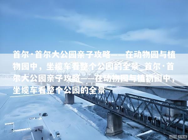 首尔·首尔大公园亲子攻略——在动物园与植物园中，坐缆车看整个公园的全景_首尔·首尔大公园亲子攻略——在动物园与植物园中，坐缆车看整个公园的全景