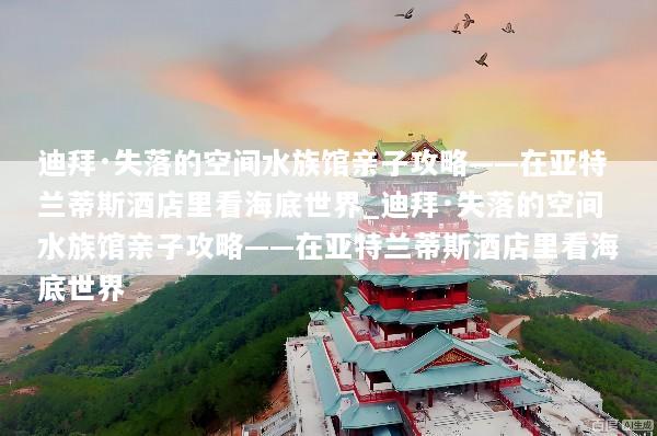 迪拜·失落的空间水族馆亲子攻略——在亚特兰蒂斯酒店里看海底世界_迪拜·失落的空间水族馆亲子攻略——在亚特兰蒂斯酒店里看海底世界