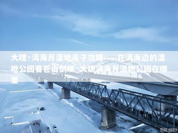 大理·洱海月湿地亲子攻略——在洱海边的湿地公园看苍山倒映_大理洱海月湿地公园在哪里