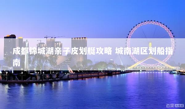 成都锦城湖亲子皮划艇攻略 城南湖区划船指南