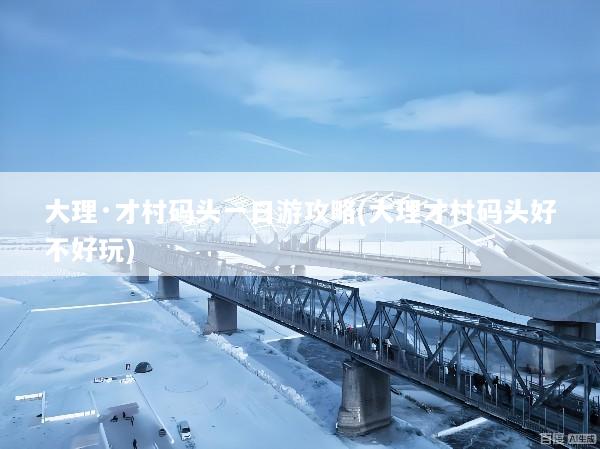 大理·才村码头一日游攻略(大理才村码头好不好玩)