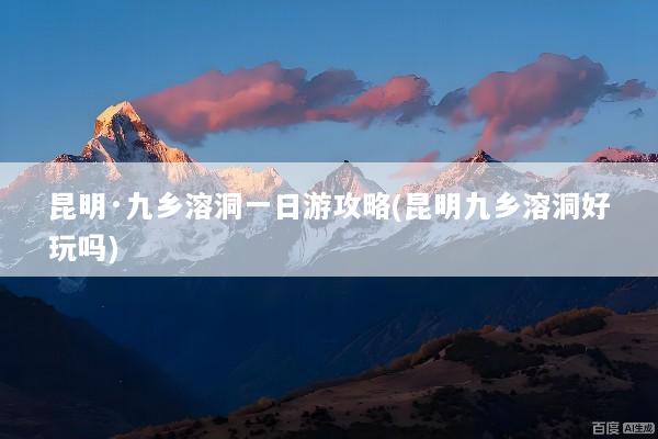 昆明·九乡溶洞一日游攻略(昆明九乡溶洞好玩吗)