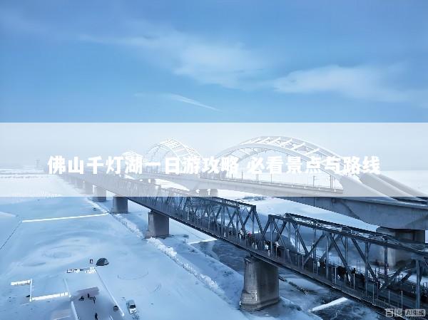 佛山千灯湖一日游攻略 必看景点与路线