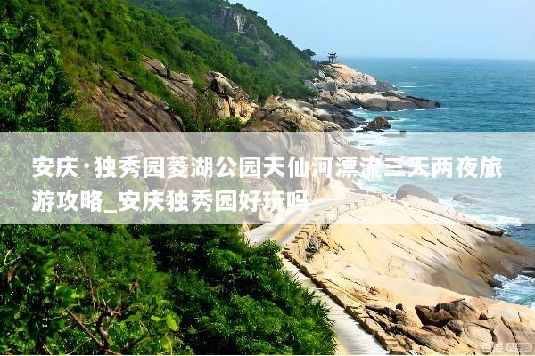安庆·独秀园菱湖公园天仙河漂流三天两夜旅游攻略_安庆独秀园好玩吗