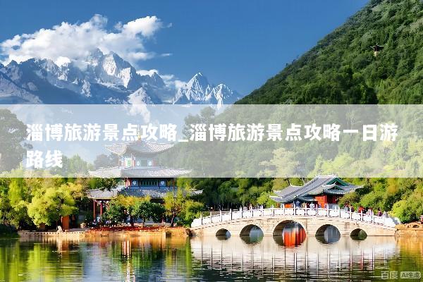 淄博旅游景点攻略_淄博旅游景点攻略一日游路线