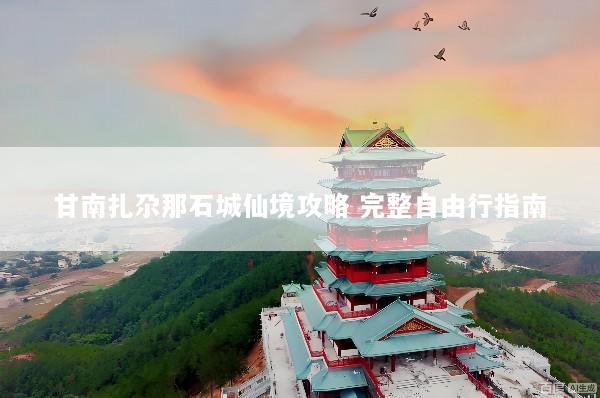 甘南扎尕那石城仙境攻略 完整自由行指南