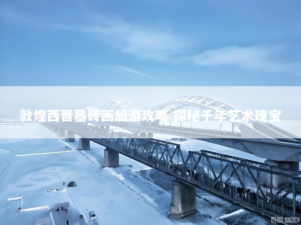 敦煌西晋墓砖画旅游攻略 探秘千年艺术瑰宝